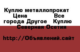 Куплю металлопрокат › Цена ­ 800 000 - Все города Другое » Куплю   . Северная Осетия